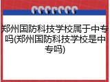 郑州国防科技学校属于中专吗(郑州国防科技学校是中专吗)
