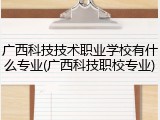 广西科技技术职业学校有什么专业(广西科技职校专业)