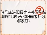 驻马店泌阳县高考补习学校哪家比较好(泌阳高考补习哪家好)