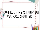 大连中山高中全封闭补习机构(大连封闭补习)