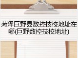 菏泽巨野县数控技校地址在哪(巨野数控技校地址)