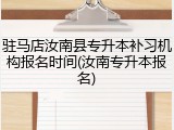 驻马店汝南县专升本补习机构报名时间(汝南专升本报名)