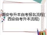 西安专升本自考报名流程(西安自考升本流程)