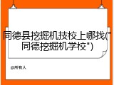 同德县挖掘机技校上哪找("同德挖掘机学校")