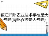 镇江润州农业技术学校是大专吗(润州农校是大专吗)