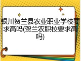 银川贺兰县农业职业学校要求高吗(贺兰农职校要求高吗)