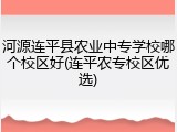 河源连平县农业中专学校哪个校区好(连平农专校区优选)