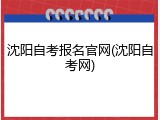 沈阳自考报名官网(沈阳自考网)