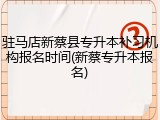 驻马店新蔡县专升本补习机构报名时间(新蔡专升本报名)
