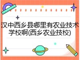 汉中西乡县哪里有农业技术学校啊(西乡农业技校)