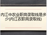 内江中农业职高录取线是多少(内江农职高录取线)