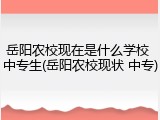 岳阳农校现在是什么学校 中专生(岳阳农校现状 中专)