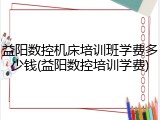 益阳数控机床培训班学费多少钱(益阳数控培训学费)