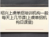 绍兴上虞单招培训机构一般每天上几节课(上虞单招机构日课量)