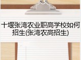 十堰张湾农业职高学校如何招生(张湾农高招生)