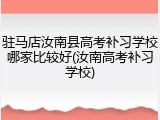 驻马店汝南县高考补习学校哪家比较好(汝南高考补习学校)