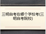 三明自考在哪个学校考(三明自考院校)