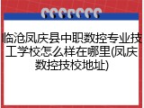 临沧凤庆县中职数控专业技工学校怎么样在哪里(凤庆数控技校地址)