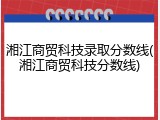 湘江商贸科技录取分数线(湘江商贸科技分数线)