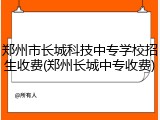 郑州市长城科技中专学校招生收费(郑州长城中专收费)