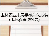 玉林农业职高学校如何报名(玉林农职校报名)