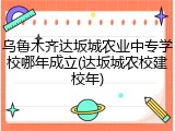 乌鲁木齐达坂城农业中专学校哪年成立(达坂城农校建校年)