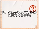 临沂农业学校录取分数线(临沂农校录取线)