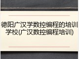 德阳广汉学数控编程的培训学校(广汉数控编程培训)