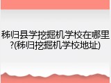 秭归县学挖掘机学校在哪里?(秭归挖掘机学校地址)