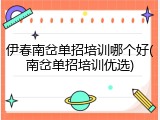 伊春南岔单招培训哪个好(南岔单招培训优选)