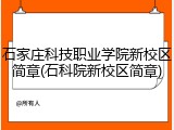 石家庄科技职业学院新校区简章(石科院新校区简章)