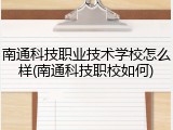 南通科技职业技术学校怎么样(南通科技职校如何)