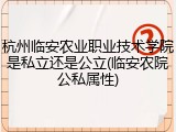 杭州临安农业职业技术学院是私立还是公立(临安农院公私属性)