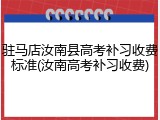 驻马店汝南县高考补习收费标准(汝南高考补习收费)