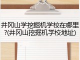 井冈山学挖掘机学校在哪里?(井冈山挖掘机学校地址)
