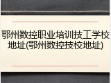鄂州数控职业培训技工学校地址(鄂州数控技校地址)