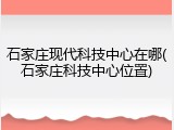 石家庄现代科技中心在哪(石家庄科技中心位置)