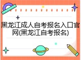 黑龙江成人自考报名入口官网(黑龙江自考报名)