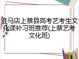 驻马店上蔡县高考艺考生文化课补习班推荐(上蔡艺考文化班)