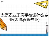 太原农业职高学校读什么专业(太原农职专业)