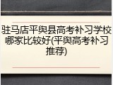 驻马店平舆县高考补习学校哪家比较好(平舆高考补习推荐)