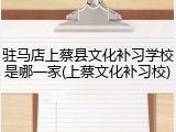 驻马店上蔡县文化补习学校是哪一家(上蔡文化补习校)