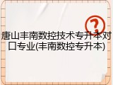 唐山丰南数控技术专升本对口专业(丰南数控专升本)