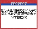 驻马店正阳县高考补习学校哪家比较好(正阳县高考补习学校推荐)
