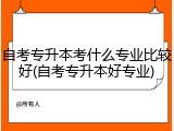 自考专升本考什么专业比较好(自考专升本好专业)