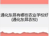 通化东昌有哪些农业学校好(通化东昌农校)