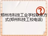 郑州市科技工业学校联系方式(郑州科技工校电话)