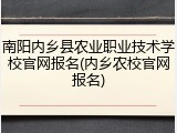 南阳内乡县农业职业技术学校官网报名(内乡农校官网报名)