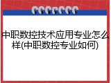 中职数控技术应用专业怎么样(中职数控专业如何)