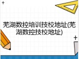 芜湖数控培训技校地址(芜湖数控技校地址)